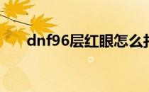 dnf96层红眼怎么打(dnf96级打哪里)