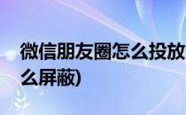 微信朋友圈怎么投放广告(微信朋友圈广告怎么屏蔽)