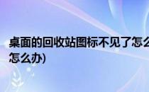 桌面的回收站图标不见了怎么办(桌面上的回收站图标不见了怎么办)