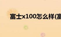 富士x100怎么样(富士x100f值得买吗)