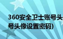 360安全卫士账号头像设置(360安全卫士账号头像设置密码)