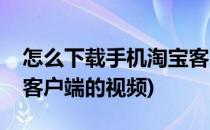 怎么下载手机淘宝客户端(怎么下载手机淘宝客户端的视频)