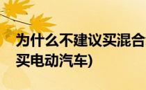 为什么不建议买混合动力汽车(为什么不建议买电动汽车)