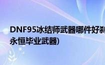 DNF95冰结师武器哪件好刹那永恒哈林武器选择(dnf刹那永恒毕业武器)