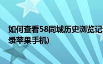 如何查看58同城历史浏览记录(如何查看58同城历史浏览记录苹果手机)