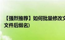 【强烈推荐】如何批量修改文件后缀名超详细(如何大量修改文件后缀名)