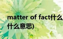 matter of fact什么意思(matter of fact是什么意思)