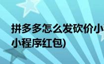 拼多多怎么发砍价小程序(拼多多怎么发砍价小程序红包)