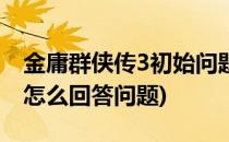 金庸群侠传3初始问题回答攻略(金庸群侠传3怎么回答问题)