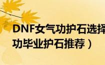 DNF女气功护石选择2022（2022DNF女气功毕业护石推荐）