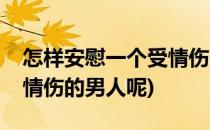 怎样安慰一个受情伤的男人(怎样安慰一个受情伤的男人呢)