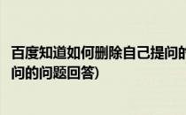 百度知道如何删除自己提问的问题(百度知道如何删除自己提问的问题回答)