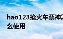 hao123抢火车票神器hao123抢票浏览器怎么使用