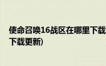 使命召唤16战区在哪里下载怎么安装(使命召唤16战区正在下载更新)