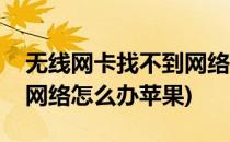 无线网卡找不到网络怎么办(无线网卡找不到网络怎么办苹果)