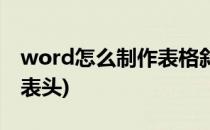 word怎么制作表格斜线(word制作表格斜线表头)