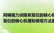 阿瞳视力训练恢复仪的核心机理和使用方法(阿瞳视力训练恢复仪的核心机理和使用方法是什么)