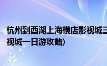 杭州到西湖上海横店影视城三日游经典特价线路(杭州横店影视城一日游攻略)