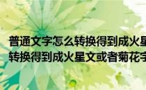 普通文字怎么转换得到成火星文或者菊花字体(普通文字怎么转换得到成火星文或者菊花字体的文字)