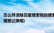 怎么样清除百度搜索框的搜索记录(怎么样清除百度搜索框的搜索记录呢)