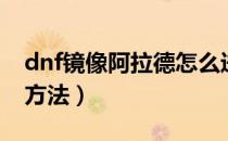 dnf镜像阿拉德怎么进（dnf镜像阿拉德进入方法）