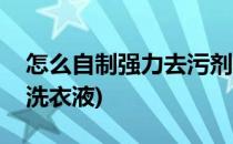 怎么自制强力去污剂(怎么自制强力去污剂和洗衣液)