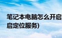 笔记本电脑怎么开启定位(笔记本电脑怎么开启定位服务)