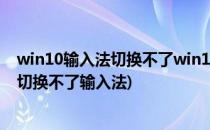 win10输入法切换不了win10怎么切换输入法(windows10切换不了输入法)