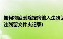 如何彻底删除搜狗输入法残留文件夹(如何彻底删除搜狗输入法残留文件夹记录)