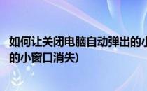 如何让关闭电脑自动弹出的小窗口(如何让关闭电脑自动弹出的小窗口消失)