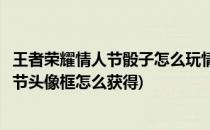 王者荣耀情人节骰子怎么玩情侣头像框怎么得(王者荣耀情人节头像框怎么获得)