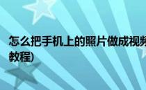 怎么把手机上的照片做成视频(怎么把手机上的照片做成视频教程)