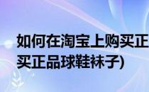 如何在淘宝上购买正品球鞋(如何在淘宝上购买正品球鞋袜子)