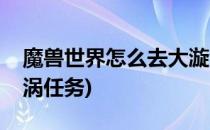 魔兽世界怎么去大漩涡(魔兽世界怎么去大漩涡任务)