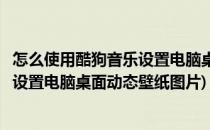 怎么使用酷狗音乐设置电脑桌面动态壁纸(怎么使用酷狗音乐设置电脑桌面动态壁纸图片)