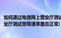 如何通过电信网上营业厅测试宽带速率(如何通过电信网上营业厅测试宽带速率是否正常)