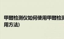 甲醛检测仪如何使用甲醛检测操作步骤(检测甲醛仪器怎么使用方法)