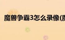 魔兽争霸3怎么录像(魔兽争霸3怎么录像的)