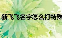 新飞飞名字怎么打特殊字符(飞字加特殊符号)