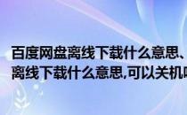 百度网盘离线下载什么意思、可以关机吗怎么使用(百度网盘离线下载什么意思,可以关机吗怎么使用不了)