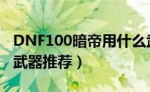 DNF100暗帝用什么武器好（暗帝100级毕业武器推荐）