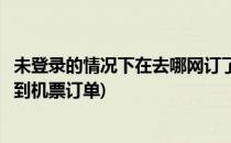 未登录的情况下在去哪网订了机票如何查询订单(去哪网查不到机票订单)