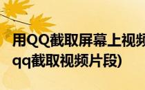 用QQ截取屏幕上视频图像的操作方法(如何用qq截取视频片段)