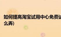 如何提高淘宝试用中心免费试用成功率终极技巧(淘宝试用怎么弄)