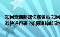 如何查询邮政快递包裹 如何追踪邮政快递包裹(如何查询邮政快递包裹 ?如何追踪邮政快递包裹的电话)