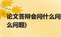 论文答辩会问什么问题啊(论文答辩会问些什么问题)