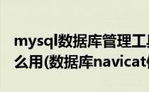 mysql数据库管理工具navicat for mysql怎么用(数据库navicat使用)