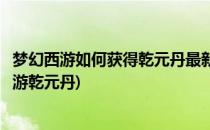 梦幻西游如何获得乾元丹最新攻略【超凡入圣】(梦幻西游端游乾元丹)