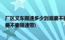 厂区叉车限速多少到底要不要限速(厂区叉车限速多少?到底要不要限速带)