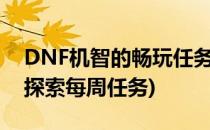 DNF机智的畅玩任务怎么做(dnf机智的畅玩探索每周任务)